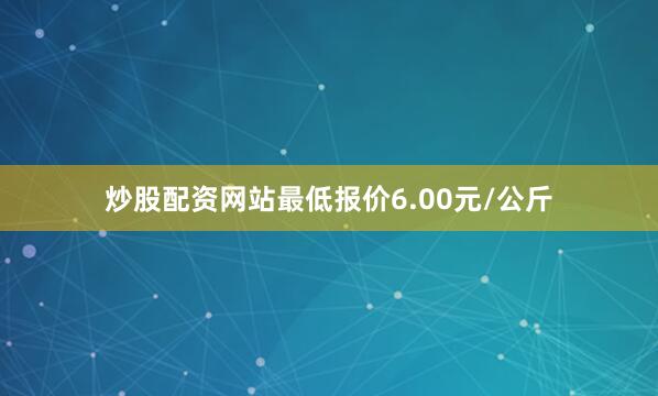 炒股配资网站最低报价6.00元/公斤