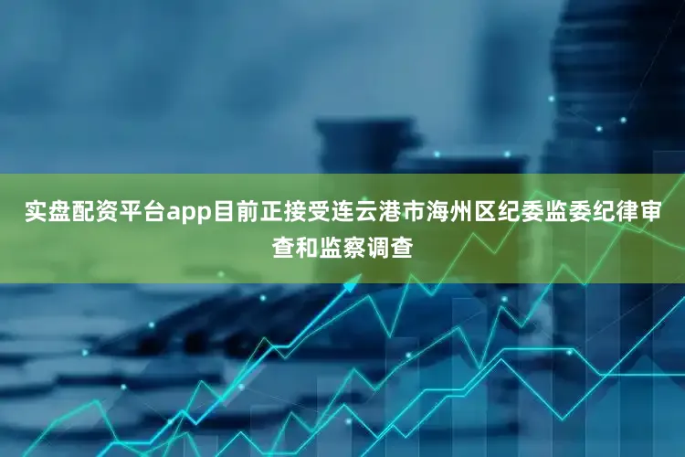 实盘配资平台app目前正接受连云港市海州区纪委监委纪律审查和监察调查