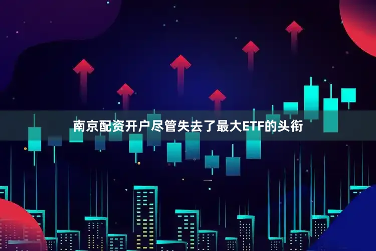 南京配资开户尽管失去了最大ETF的头衔