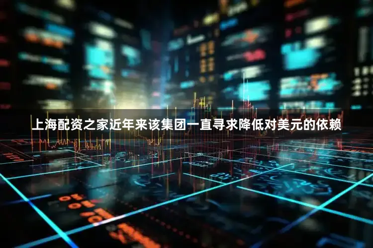 上海配资之家近年来该集团一直寻求降低对美元的依赖