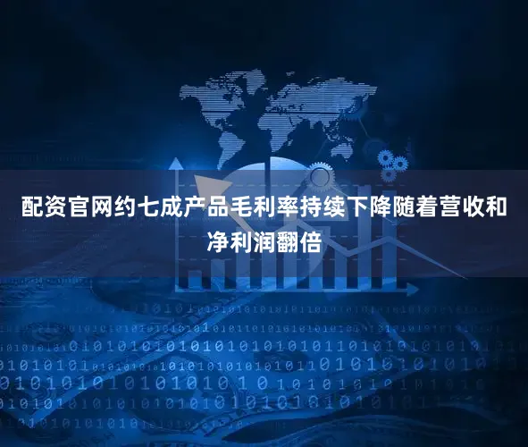 配资官网约七成产品毛利率持续下降随着营收和净利润翻倍