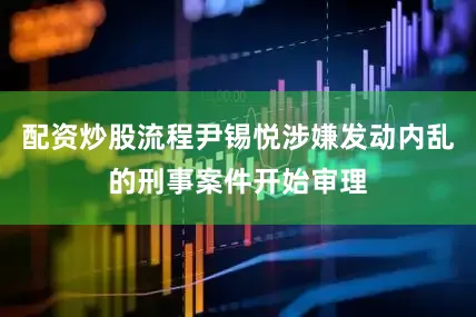 配资炒股流程尹锡悦涉嫌发动内乱的刑事案件开始审理