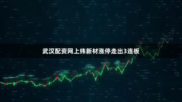 武汉配资网上纬新材涨停走出3连板