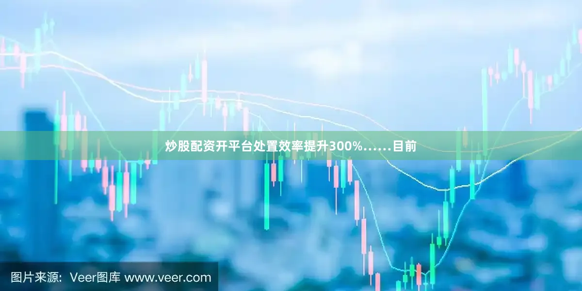 炒股配资开平台处置效率提升300%……目前