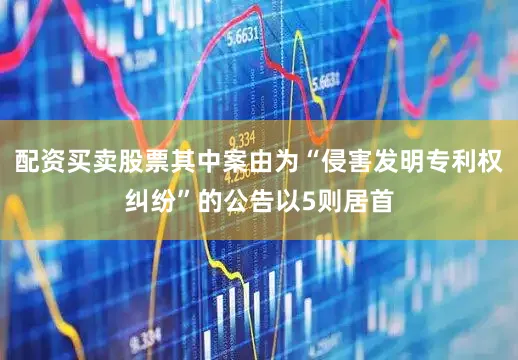 配资买卖股票其中案由为“侵害发明专利权纠纷”的公告以5则居首