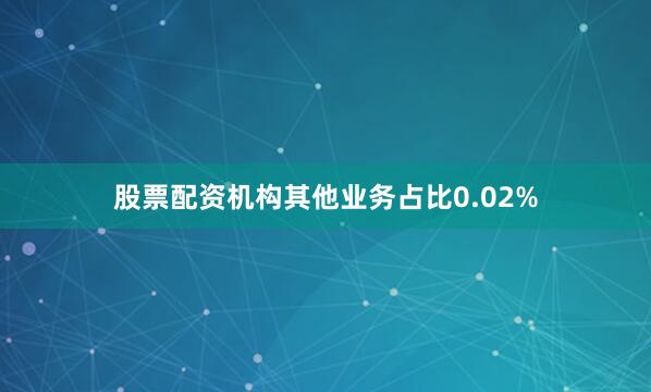 股票配资机构其他业务占比0.02%