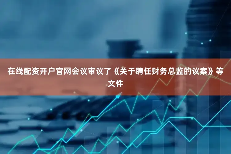 在线配资开户官网会议审议了《关于聘任财务总监的议案》等文件