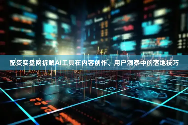 配资实盘网拆解AI工具在内容创作、用户洞察中的落地技巧