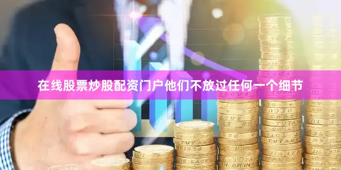 在线股票炒股配资门户他们不放过任何一个细节