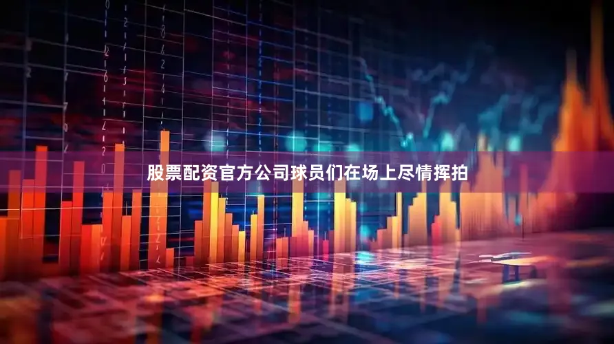 股票配资官方公司球员们在场上尽情挥拍