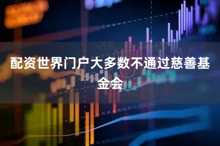 配资世界门户大多数不通过慈善基金会