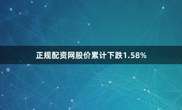 正规配资网股价累计下跌1.58%
