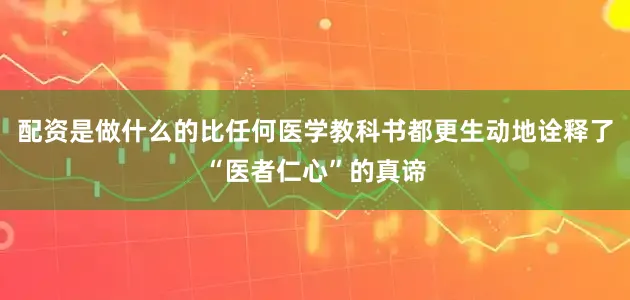 配资是做什么的比任何医学教科书都更生动地诠释了“医者仁心”的真谛