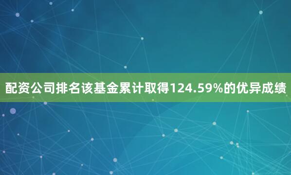 配资公司排名该基金累计取得124.59%的优异成绩