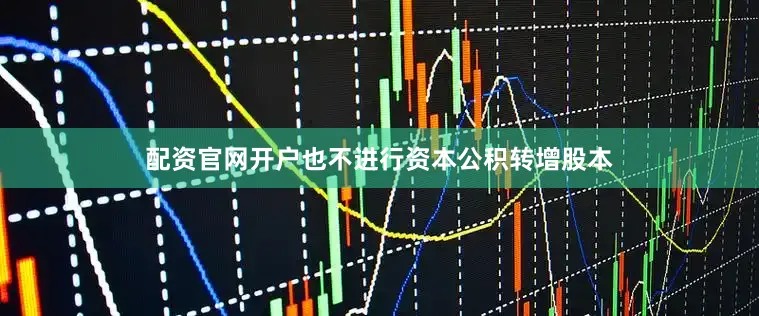 配资官网开户也不进行资本公积转增股本