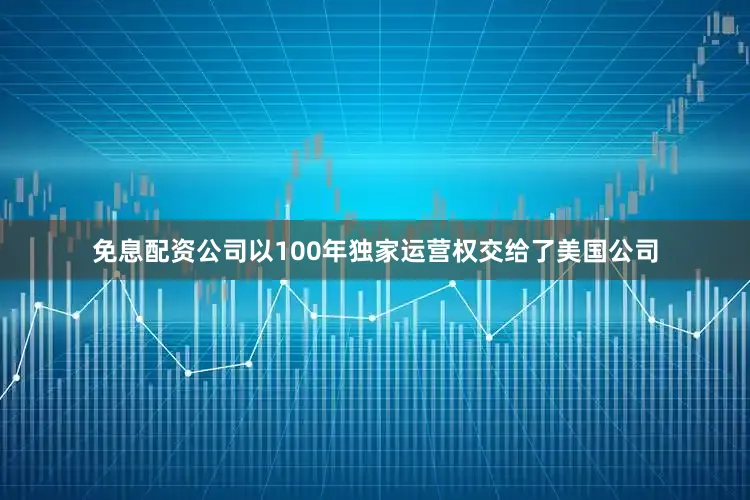 免息配资公司以100年独家运营权交给了美国公司