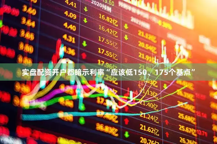 实盘配资开户都暗示利率“应该低150、175个基点”