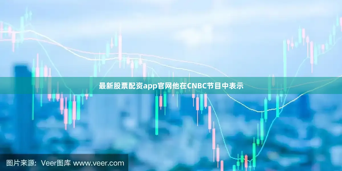 最新股票配资app官网他在CNBC节目中表示