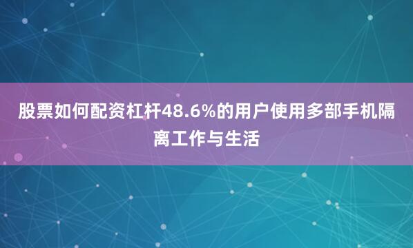 股票如何配资杠杆48.6%的用户使用多部手机隔离工作与生活