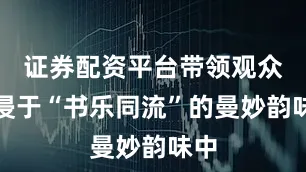证券配资平台带领观众沉浸于“书乐同流”的曼妙韵味中