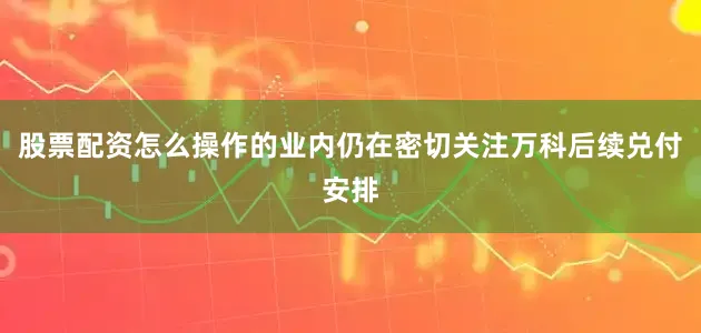 股票配资怎么操作的业内仍在密切关注万科后续兑付安排